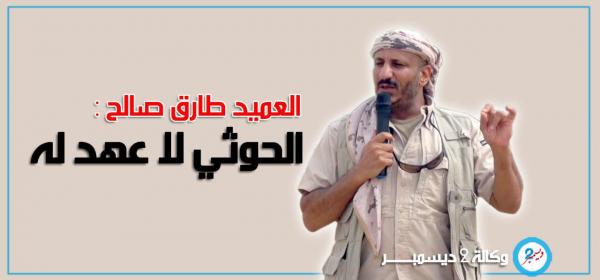 العميد طارق صالح: الحوثي لا عهد له